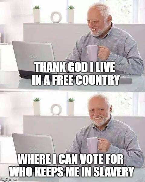 Hide the Pain Harold Meme | THANK GOD I LIVE IN A FREE COUNTRY; WHERE I CAN VOTE FOR WHO KEEPS ME IN SLAVERY | image tagged in memes,hide the pain harold,free country,vote,slavery,elections | made w/ Imgflip meme maker