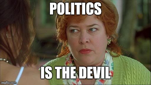 Waterboy Kathy Bates Devil | POLITICS IS THE DEVIL | image tagged in waterboy kathy bates devil | made w/ Imgflip meme maker