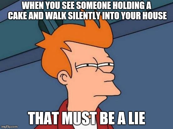 Futurama Fry Meme | WHEN YOU SEE SOMEONE HOLDING A CAKE AND WALK SILENTLY INTO YOUR HOUSE; THAT MUST BE A LIE | image tagged in memes,futurama fry | made w/ Imgflip meme maker