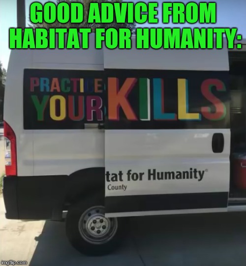 Practice Your Kills | GOOD ADVICE FROM HABITAT FOR HUMANITY: | image tagged in memes,bad design,funny,habitat for humanity | made w/ Imgflip meme maker
