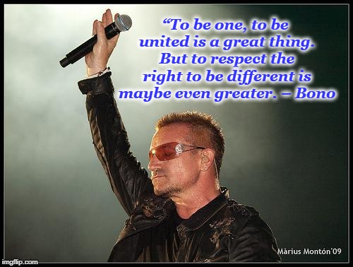 Respect the Right to be Different | “To be one, to be united is a great thing. But to respect the right to be different is maybe even greater. – Bono | image tagged in bono,different | made w/ Imgflip meme maker