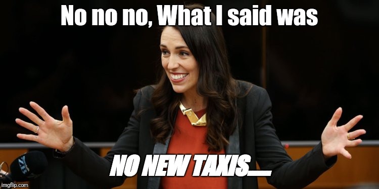 Jacinda Adern | No no no, What I said was; NO NEW TAXIS..... | image tagged in political meme,politics,liars | made w/ Imgflip meme maker