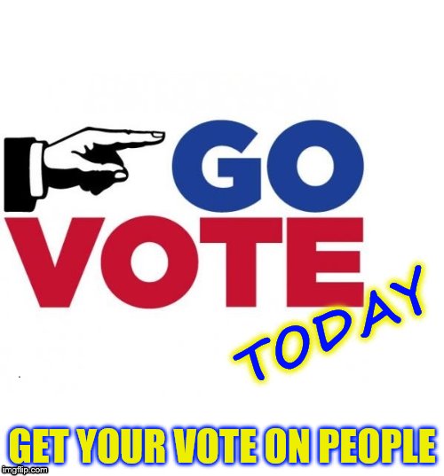 Go Vote Early | TODAY; GET YOUR VOTE ON PEOPLE | image tagged in go vote early | made w/ Imgflip meme maker