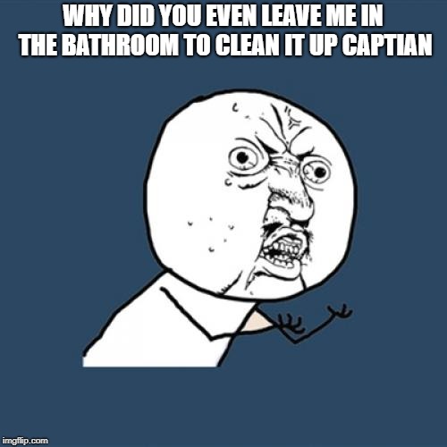 Y U No Meme | WHY DID YOU EVEN LEAVE ME IN THE BATHROOM TO CLEAN IT UP CAPTIAN | image tagged in memes,y u no | made w/ Imgflip meme maker