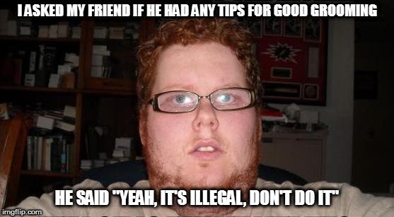 Not a good way to get a date | I ASKED MY FRIEND IF HE HAD ANY TIPS FOR GOOD GROOMING; HE SAID "YEAH, IT'S ILLEGAL, DON'T DO IT" | image tagged in memes | made w/ Imgflip meme maker