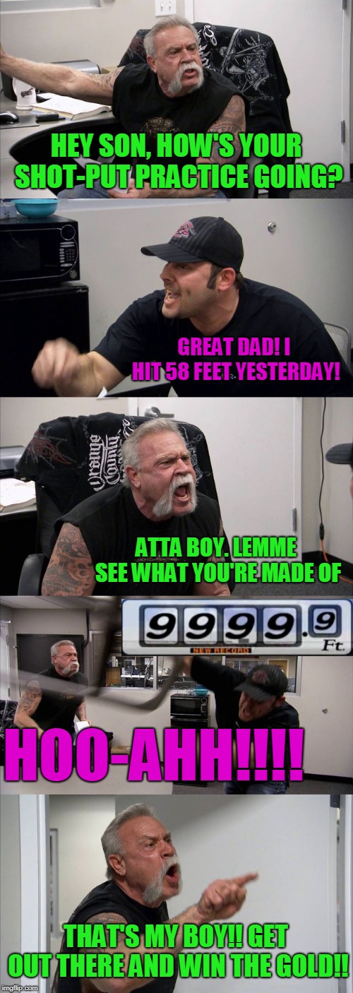 Shot Put Champion! | HEY SON, HOW'S YOUR SHOT-PUT PRACTICE GOING? GREAT DAD! I HIT 58 FEET YESTERDAY! ATTA BOY. LEMME SEE WHAT YOU'RE MADE OF; HOO-AHH!!!! THAT'S MY BOY!! GET OUT THERE AND WIN THE GOLD!! | image tagged in memes,american chopper argument | made w/ Imgflip meme maker