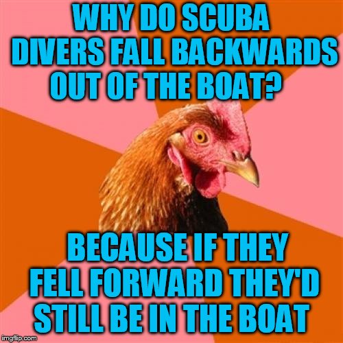 Anti Joke Chicken Meme | WHY DO SCUBA DIVERS FALL BACKWARDS OUT OF THE BOAT? BECAUSE IF THEY FELL FORWARD THEY'D STILL BE IN THE BOAT | image tagged in memes,anti joke chicken | made w/ Imgflip meme maker
