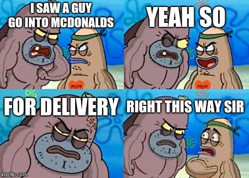 How Tough Are You | YEAH SO; I SAW A GUY GO INTO MCDONALDS; FOR DELIVERY; RIGHT THIS WAY SIR | image tagged in memes,how tough are you | made w/ Imgflip meme maker