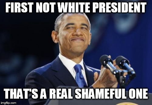 2nd Term Obama Meme | FIRST NOT WHITE PRESIDENT THAT'S A REAL SHAMEFUL ONE | image tagged in memes,2nd term obama | made w/ Imgflip meme maker