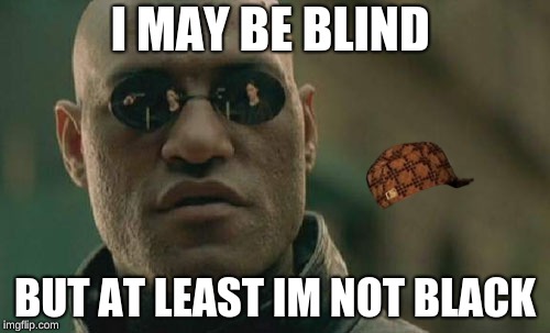 Matrix Morpheus Meme | I MAY BE BLIND; BUT AT LEAST IM NOT BLACK | image tagged in memes,matrix morpheus,scumbag | made w/ Imgflip meme maker