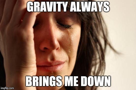 First World Problems Meme | GRAVITY ALWAYS BRINGS ME DOWN | image tagged in memes,first world problems | made w/ Imgflip meme maker