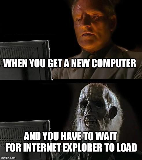 I'll Just Wait Here Meme | WHEN YOU GET A NEW COMPUTER; AND YOU HAVE TO WAIT FOR INTERNET EXPLORER TO LOAD | image tagged in memes,ill just wait here | made w/ Imgflip meme maker