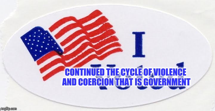 I voted because I'm not smart | CONTINUED THE CYCLE OF VIOLENCE AND COERCION THAT IS GOVERNMENT | image tagged in vote | made w/ Imgflip meme maker
