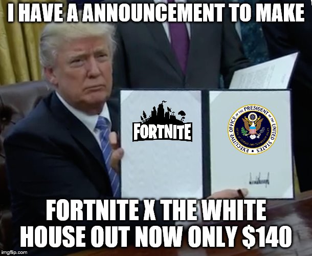 President Trump Signing Jobs Bill | I HAVE A ANNOUNCEMENT TO MAKE; FORTNITE X THE WHITE HOUSE OUT NOW ONLY $140 | image tagged in president trump signing jobs bill | made w/ Imgflip meme maker