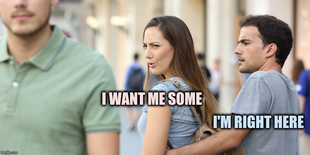 Distracted girlfriend | I WANT ME SOME I'M RIGHT HERE | image tagged in distracted girlfriend | made w/ Imgflip meme maker
