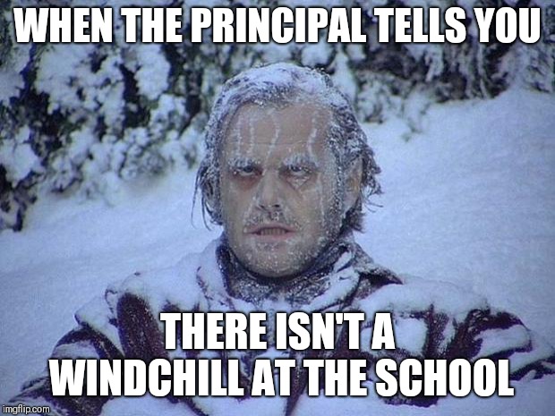 Jack Nicholson The Shining Snow Meme | WHEN THE PRINCIPAL TELLS YOU; THERE ISN'T A WINDCHILL AT THE SCHOOL | image tagged in memes,jack nicholson the shining snow | made w/ Imgflip meme maker