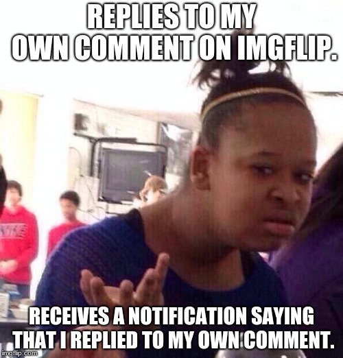 Does This EVEN Make Sense? | REPLIES TO MY OWN COMMENT ON IMGFLIP. RECEIVES A NOTIFICATION SAYING THAT I REPLIED TO MY OWN COMMENT. | image tagged in memes,black girl wat,imgflip comments | made w/ Imgflip meme maker