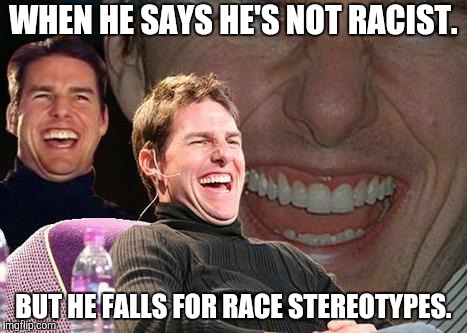 Hypocrisy is beautiful, isn't it? | WHEN HE SAYS HE'S NOT RACIST. BUT HE FALLS FOR RACE STEREOTYPES. | image tagged in tom cruise laugh,racist,racism,memes,hypocrisy,stereotypes | made w/ Imgflip meme maker