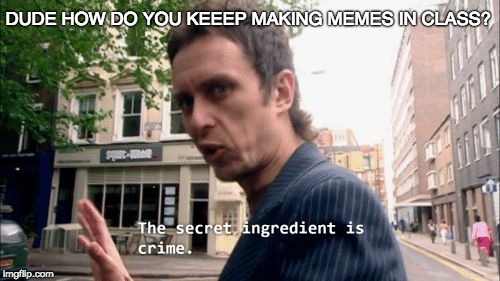 The secret ingredient is crime. | DUDE HOW DO YOU KEEEP MAKING MEMES IN CLASS? | image tagged in the secret ingredient is crime | made w/ Imgflip meme maker