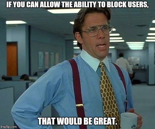 It would be amazing if you could. | IF YOU CAN ALLOW THE ABILITY TO BLOCK USERS, THAT WOULD BE GREAT. | image tagged in memes,that would be great,imgflip,block,users,imgflip users | made w/ Imgflip meme maker