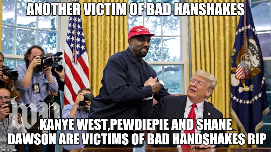 trump and kanye | ANOTHER VICTIM OF BAD HANSHAKES; KANYE WEST,PEWDIEPIE AND SHANE DAWSON ARE VICTIMS OF BAD HANDSHAKES RIP | image tagged in trump and kanye | made w/ Imgflip meme maker