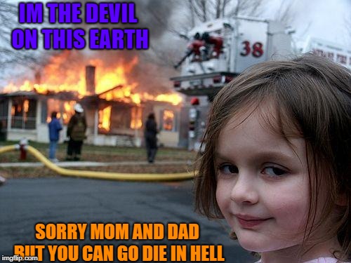 Disaster Girl | IM THE DEVIL ON THIS EARTH; SORRY MOM AND DAD BUT YOU CAN GO DIE IN HELL | image tagged in memes,disaster girl | made w/ Imgflip meme maker