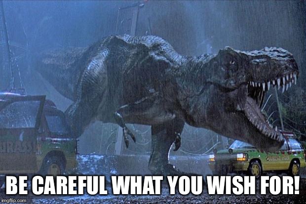 jurassic park t rex | BE CAREFUL WHAT YOU WISH FOR! | image tagged in jurassic park t rex | made w/ Imgflip meme maker