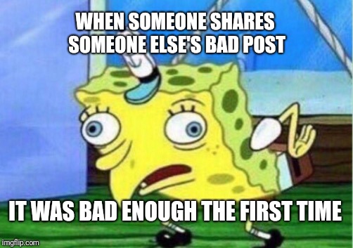 Mocking Spongebob Meme | WHEN SOMEONE SHARES SOMEONE ELSE'S BAD POST; IT WAS BAD ENOUGH THE FIRST TIME | image tagged in memes,mocking spongebob | made w/ Imgflip meme maker