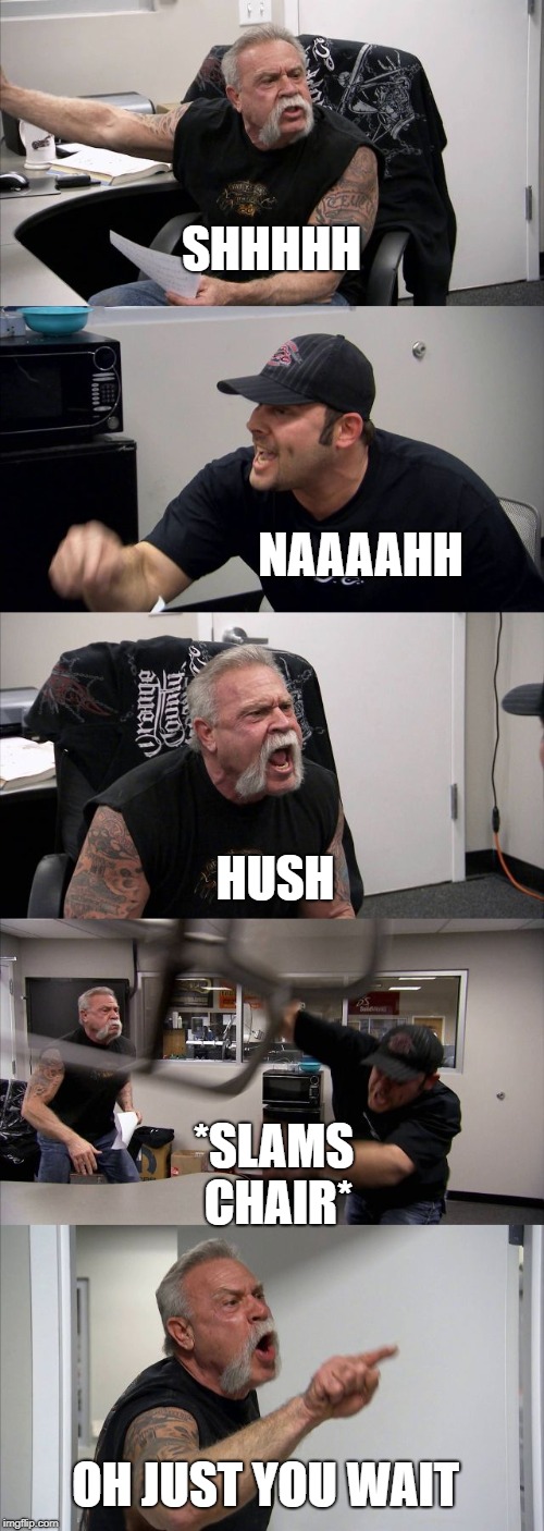 American Chopper Argument | SHHHHH; NAAAAHH; HUSH; *SLAMS CHAIR*; OH JUST YOU WAIT | image tagged in memes,american chopper argument | made w/ Imgflip meme maker