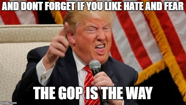 AND DONT FORGET IF YOU LIKE HATE AND FEAR THE GOP IS THE WAY | made w/ Imgflip meme maker