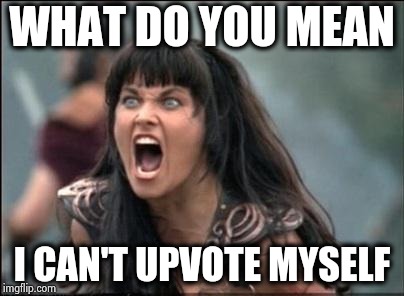 Angry Xena | WHAT DO YOU MEAN I CAN'T UPVOTE MYSELF | image tagged in angry xena | made w/ Imgflip meme maker
