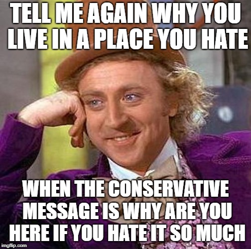 Creepy Condescending Wonka Meme | TELL ME AGAIN WHY YOU LIVE IN A PLACE YOU HATE WHEN THE CONSERVATIVE MESSAGE IS WHY ARE YOU HERE IF YOU HATE IT SO MUCH | image tagged in memes,creepy condescending wonka | made w/ Imgflip meme maker