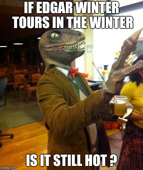 IF EDGAR WINTER TOURS IN THE WINTER IS IT STILL HOT ? | image tagged in philosoraptor party | made w/ Imgflip meme maker