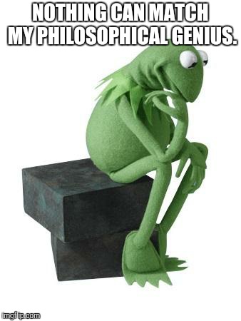 Philosophy Kermit | NOTHING CAN MATCH MY PHILOSOPHICAL GENIUS. | image tagged in philosophy kermit | made w/ Imgflip meme maker