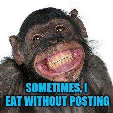 SOMETIMES, I EAT WITHOUT POSTING | image tagged in grinning chimp | made w/ Imgflip meme maker