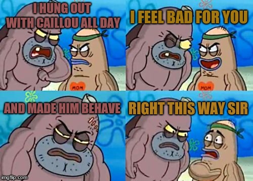 How Tough Are You Meme | I FEEL BAD FOR YOU; I HUNG OUT WITH CAILLOU ALL DAY; AND MADE HIM BEHAVE; RIGHT THIS WAY SIR | image tagged in memes,how tough are you | made w/ Imgflip meme maker