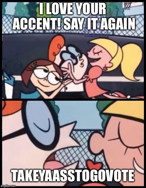 Say it Again, Dexter Meme | I LOVE YOUR ACCENT! SAY IT AGAIN; TAKEYAASSTOGOVOTE | image tagged in say it again dexter | made w/ Imgflip meme maker