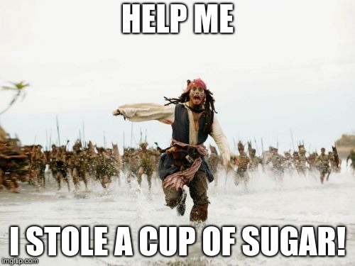 Jack Sparrow Being Chased | HELP ME; I STOLE A CUP OF SUGAR! | image tagged in memes,jack sparrow being chased | made w/ Imgflip meme maker