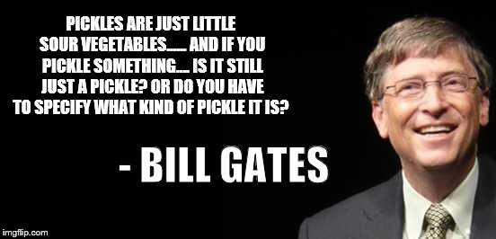 Bill Gates Fake quote | PICKLES ARE JUST LITTLE SOUR VEGETABLES...... AND IF YOU PICKLE SOMETHING.... IS IT STILL JUST A PICKLE? OR DO YOU HAVE TO SPECIFY WHAT KIND OF PICKLE IT IS? - BILL GATES | image tagged in bill gates fake quote | made w/ Imgflip meme maker