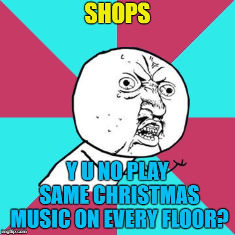 y u no music | SHOPS Y U NO PLAY SAME CHRISTMAS MUSIC ON EVERY FLOOR? | image tagged in y u no music | made w/ Imgflip meme maker