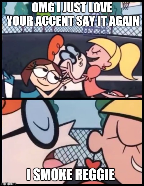 Say it Again, Dexter Meme | OMG I JUST LOVE YOUR ACCENT SAY IT AGAIN; I SMOKE REGGIE | image tagged in say it again dexter | made w/ Imgflip meme maker