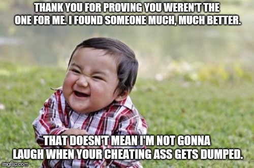 Evil Toddler | THANK YOU FOR PROVING YOU WEREN'T THE ONE FOR ME. I FOUND SOMEONE MUCH, MUCH BETTER. THAT DOESN'T MEAN I'M NOT GONNA LAUGH WHEN YOUR CHEATING ASS GETS DUMPED. | image tagged in memes,evil toddler | made w/ Imgflip meme maker