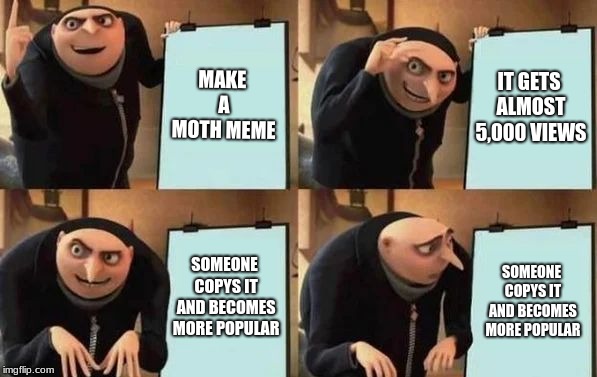 True Story *emotional* | MAKE A MOTH MEME; IT GETS ALMOST 5,000 VIEWS; SOMEONE COPYS IT AND BECOMES MORE POPULAR; SOMEONE COPYS IT AND BECOMES MORE POPULAR | image tagged in gru's plan,moth,memes,funny,repost,cool | made w/ Imgflip meme maker