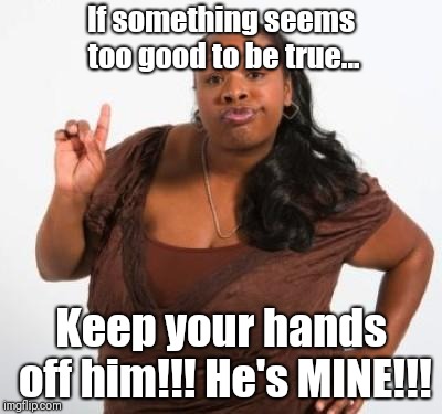 sassy black woman | If something seems too good to be true... Keep your hands off him!!! He's MINE!!! | image tagged in sassy black woman | made w/ Imgflip meme maker