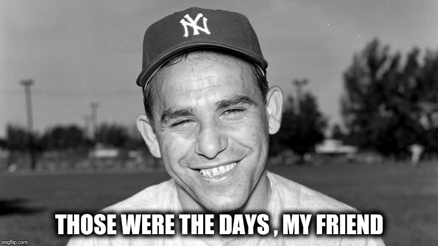 Yogi Berra | THOSE WERE THE DAYS , MY FRIEND | image tagged in yogi berra | made w/ Imgflip meme maker