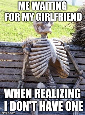 Waiting Skeleton | ME WAITING FOR MY GIRLFRIEND; WHEN REALIZING I DON'T HAVE ONE | image tagged in memes,waiting skeleton | made w/ Imgflip meme maker