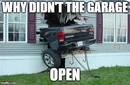 Why didn't the garage open | WHY DIDN'T THE GARAGE; OPEN | image tagged in funny car crash | made w/ Imgflip meme maker
