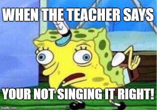 Mocking Spongebob Meme | WHEN THE TEACHER SAYS; YOUR NOT SINGING IT RIGHT! | image tagged in memes,mocking spongebob | made w/ Imgflip meme maker