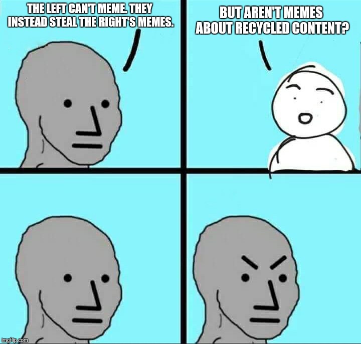 NPC Meme | THE LEFT CAN'T MEME. THEY INSTEAD STEAL THE RIGHT'S MEMES. BUT AREN'T MEMES ABOUT RECYCLED CONTENT? | image tagged in npc meme | made w/ Imgflip meme maker
