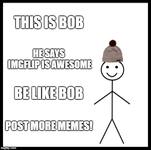 Be Like Bill | THIS IS BOB; HE SAYS IMGFLIP IS AWESOME; BE LIKE BOB; POST MORE MEMES! | image tagged in memes,be like bill | made w/ Imgflip meme maker